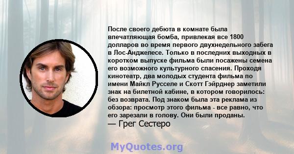 После своего дебюта в комнате была впечатляющая бомба, привлекая все 1800 долларов во время первого двухнедельного забега в Лос-Анджелесе. Только в последних выходных в коротком выпуске фильма были посажены семена его