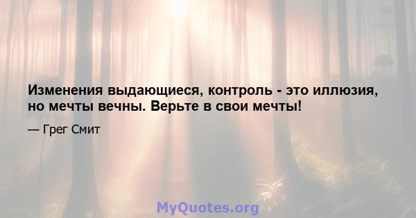 Изменения выдающиеся, контроль - это иллюзия, но мечты вечны. Верьте в свои мечты!