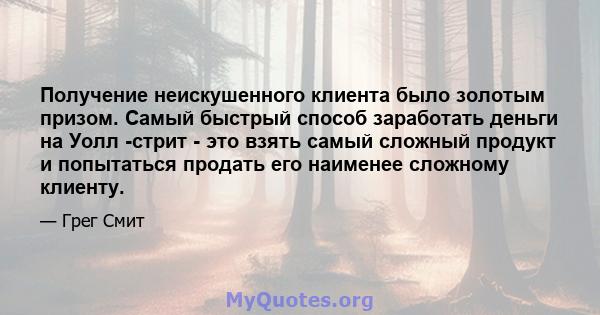 Получение неискушенного клиента было золотым призом. Самый быстрый способ заработать деньги на Уолл -стрит - это взять самый сложный продукт и попытаться продать его наименее сложному клиенту.