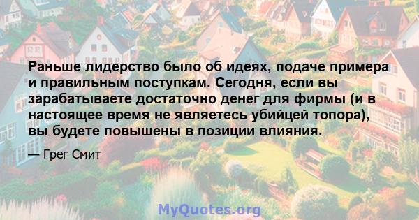 Раньше лидерство было об идеях, подаче примера и правильным поступкам. Сегодня, если вы зарабатываете достаточно денег для фирмы (и в настоящее время не являетесь убийцей топора), вы будете повышены в позиции влияния.