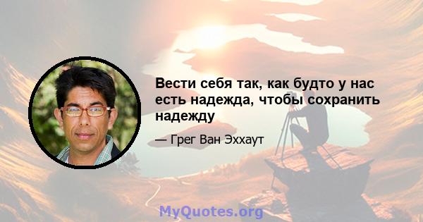 Вести себя так, как будто у нас есть надежда, чтобы сохранить надежду