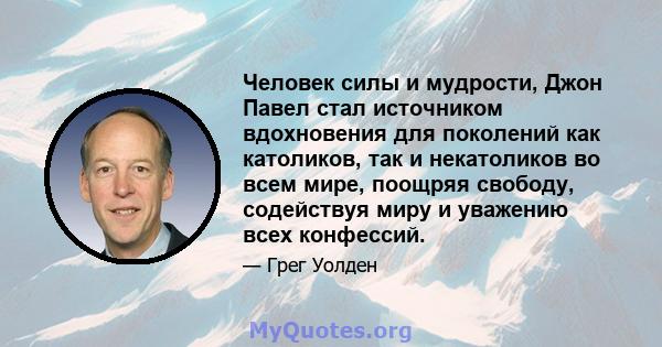 Человек силы и мудрости, Джон Павел стал источником вдохновения для поколений как католиков, так и некатоликов во всем мире, поощряя свободу, содействуя миру и уважению всех конфессий.