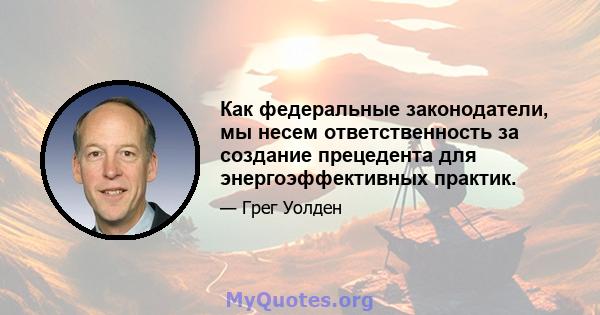 Как федеральные законодатели, мы несем ответственность за создание прецедента для энергоэффективных практик.