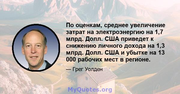 По оценкам, среднее увеличение затрат на электроэнергию на 1,7 млрд. Долл. США приведет к снижению личного дохода на 1,3 млрд. Долл. США и убытке на 13 000 рабочих мест в регионе.