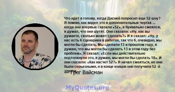 Что идет в голову, когда Дисней попросил еще 52 шоу? Я помню, как видел это в дополнительных чертах ... когда они впервые сказали «52», я буквально смеялся, я думал, что они шутят. Они сказали: «Ну, как вы думаете,