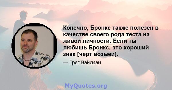 Конечно, Бронкс также полезен в качестве своего рода теста на живой личности. Если ты любишь Бронкс, это хороший знак [черт возьми].