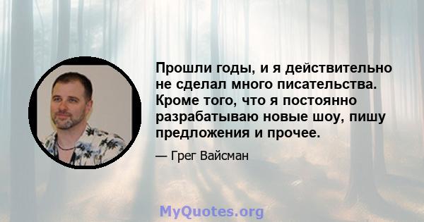 Прошли годы, и я действительно не сделал много писательства. Кроме того, что я постоянно разрабатываю новые шоу, пишу предложения и прочее.