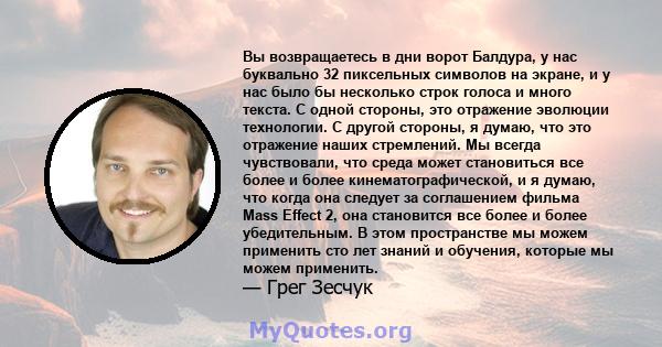 Вы возвращаетесь в дни ворот Балдура, у нас буквально 32 пиксельных символов на экране, и у нас было бы несколько строк голоса и много текста. С одной стороны, это отражение эволюции технологии. С другой стороны, я