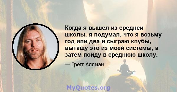 Когда я вышел из средней школы, я подумал, что я возьму год или два и сыграю клубы, вытащу это из моей системы, а затем пойду в среднюю школу.