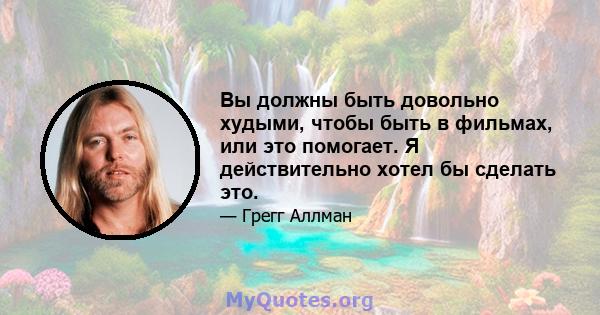 Вы должны быть довольно худыми, чтобы быть в фильмах, или это помогает. Я действительно хотел бы сделать это.