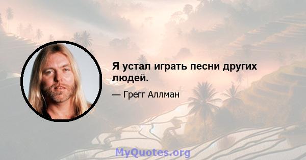 Я устал играть песни других людей.