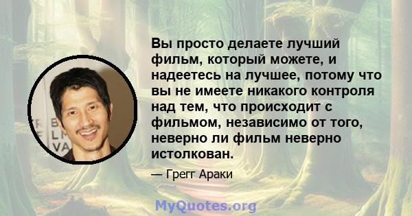 Вы просто делаете лучший фильм, который можете, и надеетесь на лучшее, потому что вы не имеете никакого контроля над тем, что происходит с фильмом, независимо от того, неверно ли фильм неверно истолкован.