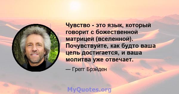 Чувство - это язык, который говорит с божественной матрицей (вселенной). Почувствуйте, как будто ваша цель достигается, и ваша молитва уже отвечает.