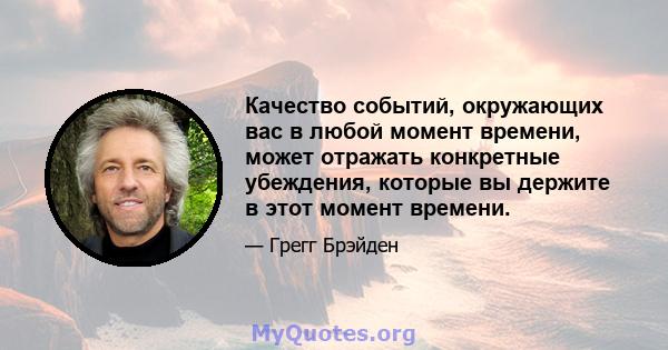 Качество событий, окружающих вас в любой момент времени, может отражать конкретные убеждения, которые вы держите в этот момент времени.