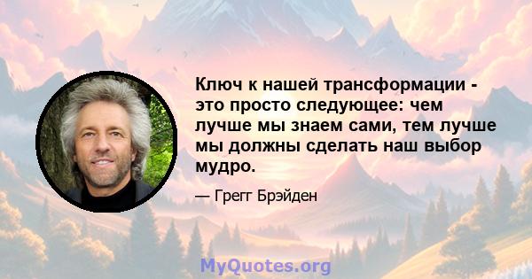 Ключ к нашей трансформации - это просто следующее: чем лучше мы знаем сами, тем лучше мы должны сделать наш выбор мудро.