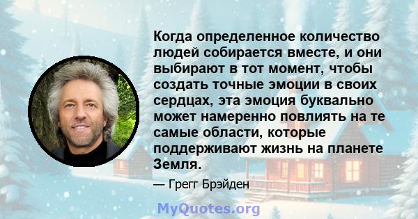 Когда определенное количество людей собирается вместе, и они выбирают в тот момент, чтобы создать точные эмоции в своих сердцах, эта эмоция буквально может намеренно повлиять на те самые области, которые поддерживают