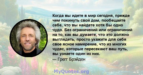 Когда вы идете в мир сегодня, прежде чем покинуть свой дом, пообещайте себе, что вы найдете хотя бы одно чудо. Без ограничений или ограничений на то, как вы думаете, что это должно выглядеть, просто укажите для себя