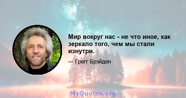 Мир вокруг нас - не что иное, как зеркало того, чем мы стали изнутри.