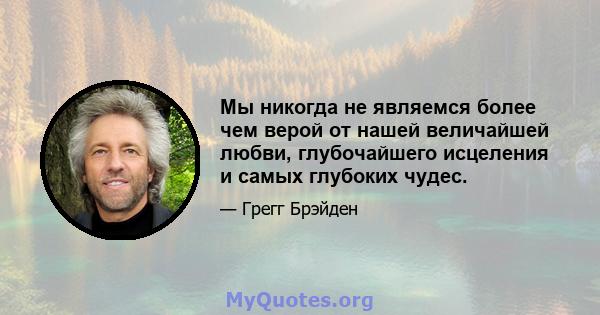 Мы никогда не являемся более чем верой от нашей величайшей любви, глубочайшего исцеления и самых глубоких чудес.