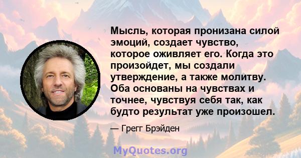 Мысль, которая пронизана силой эмоций, создает чувство, которое оживляет его. Когда это произойдет, мы создали утверждение, а также молитву. Оба основаны на чувствах и точнее, чувствуя себя так, как будто результат уже