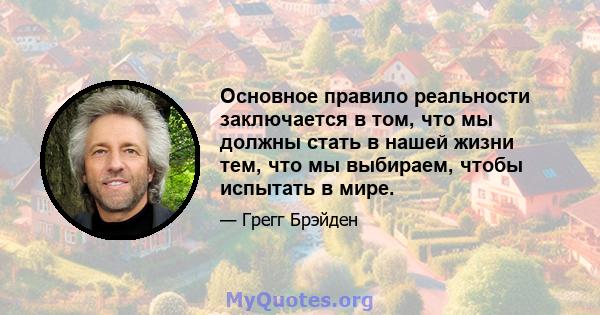 Основное правило реальности заключается в том, что мы должны стать в нашей жизни тем, что мы выбираем, чтобы испытать в мире.