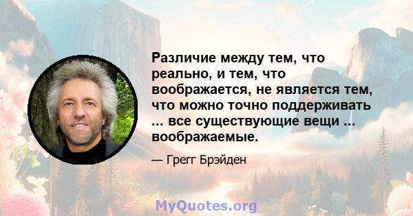 Различие между тем, что реально, и тем, что воображается, не является тем, что можно точно поддерживать ... все существующие вещи ... воображаемые.