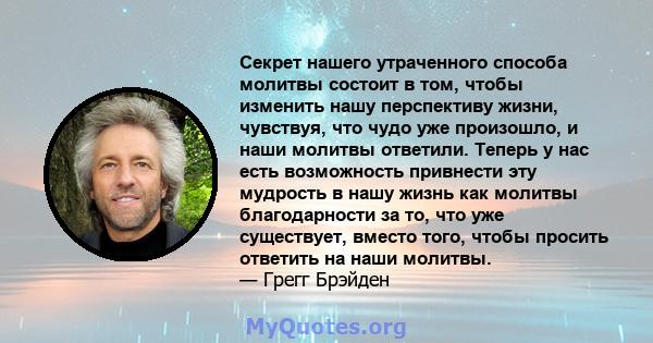 Секрет нашего утраченного способа молитвы состоит в том, чтобы изменить нашу перспективу жизни, чувствуя, что чудо уже произошло, и наши молитвы ответили. Теперь у нас есть возможность привнести эту мудрость в нашу