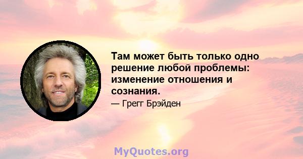 Там может быть только одно решение любой проблемы: изменение отношения и сознания.