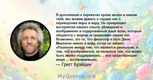 В дополнение к перекачке крови жизни в нашем тела, мы можем думать о сердце как о переводчике веры в веру. Он превращает восприятие нашего опыта, убеждений и воображения в кодированный язык волн, которые общаются с