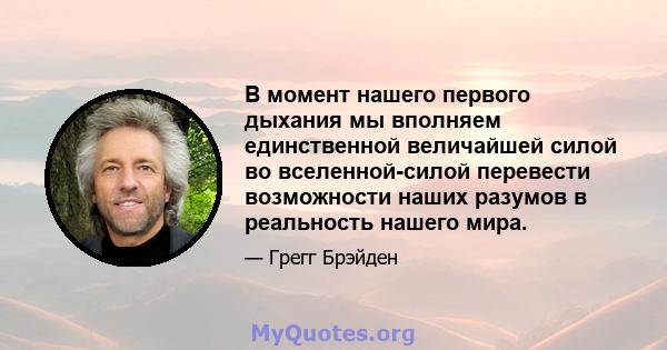 В момент нашего первого дыхания мы вполняем единственной величайшей силой во вселенной-силой перевести возможности наших разумов в реальность нашего мира.