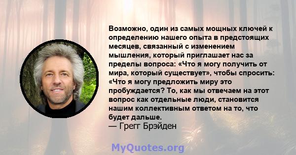 Возможно, один из самых мощных ключей к определению нашего опыта в предстоящих месяцев, связанный с изменением мышления, который приглашает нас за пределы вопроса: «Что я могу получить от мира, который существует»,