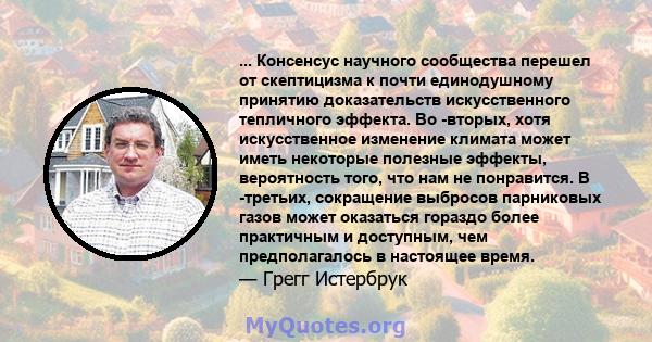 ... Консенсус научного сообщества перешел от скептицизма к почти единодушному принятию доказательств искусственного тепличного эффекта. Во -вторых, хотя искусственное изменение климата может иметь некоторые полезные