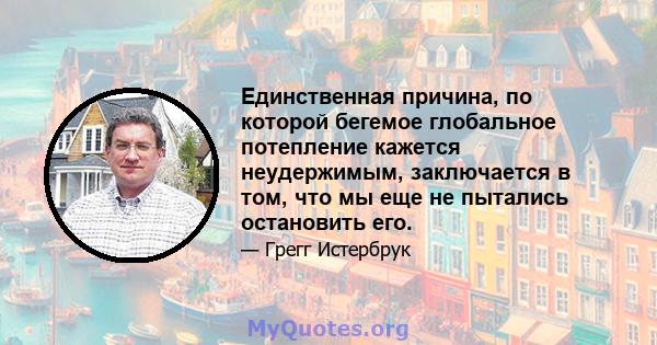 Единственная причина, по которой бегемое глобальное потепление кажется неудержимым, заключается в том, что мы еще не пытались остановить его.