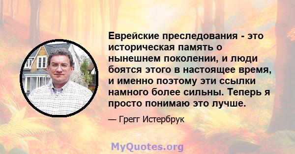 Еврейские преследования - это историческая память о нынешнем поколении, и люди боятся этого в настоящее время, и именно поэтому эти ссылки намного более сильны. Теперь я просто понимаю это лучше.