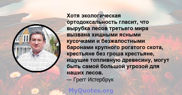 Хотя экологическая ортодоксальность гласит, что вырубка лесов третьего мира вызвана хищными ясными кусочками и безжалостными баронами крупного рогатого скота, крестьяне без гроша крестьяне, ищущие топливную древесину,