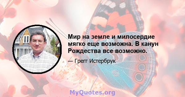 Мир на земле и милосердие мягко еще возможна. В канун Рождества все возможно.