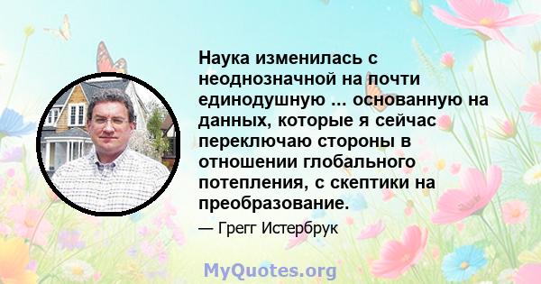 Наука изменилась с неоднозначной на почти единодушную ... основанную на данных, которые я сейчас переключаю стороны в отношении глобального потепления, с скептики на преобразование.