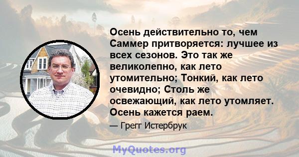 Осень действительно то, чем Саммер притворяется: лучшее из всех сезонов. Это так же великолепно, как лето утомительно; Тонкий, как лето очевидно; Столь же освежающий, как лето утомляет. Осень кажется раем.