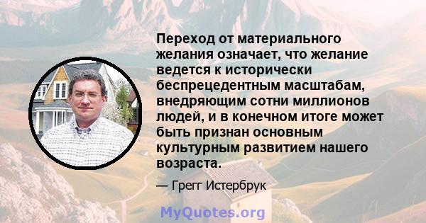 Переход от материального желания означает, что желание ведется к исторически беспрецедентным масштабам, внедряющим сотни миллионов людей, и в конечном итоге может быть признан основным культурным развитием нашего