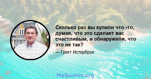 Сколько раз вы купили что -то, думая, что это сделает вас счастливым, и обнаружили, что это не так?