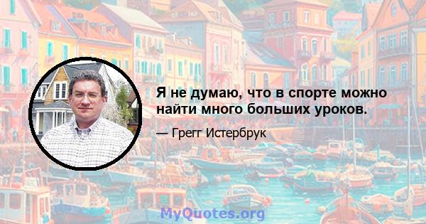 Я не думаю, что в спорте можно найти много больших уроков.