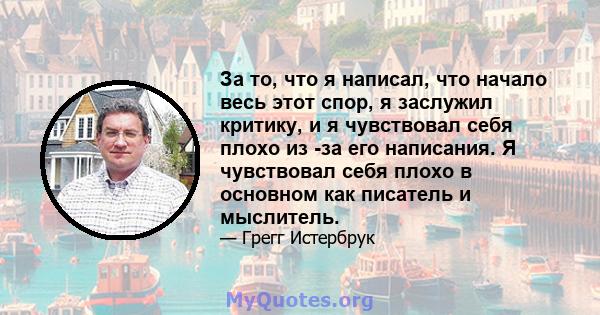 За то, что я написал, что начало весь этот спор, я заслужил критику, и я чувствовал себя плохо из -за его написания. Я чувствовал себя плохо в основном как писатель и мыслитель.