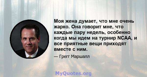 Моя жена думает, что мне очень жарко. Она говорит мне, что каждые пару недель, особенно когда мы идем на турнир NCAA, и все приятные вещи приходят вместе с ним.