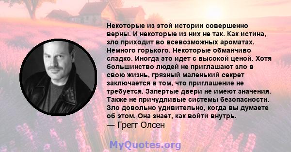 Некоторые из этой истории совершенно верны. И некоторые из них не так. Как истина, зло приходит во всевозможных ароматах. Немного горького. Некоторые обманчиво сладко. Иногда это идет с высокой ценой. Хотя большинство