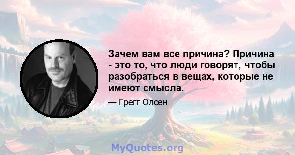 Зачем вам все причина? Причина - это то, что люди говорят, чтобы разобраться в вещах, которые не имеют смысла.