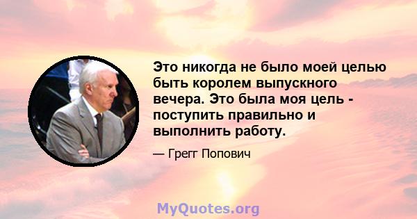 Это никогда не было моей целью быть королем выпускного вечера. Это была моя цель - поступить правильно и выполнить работу.