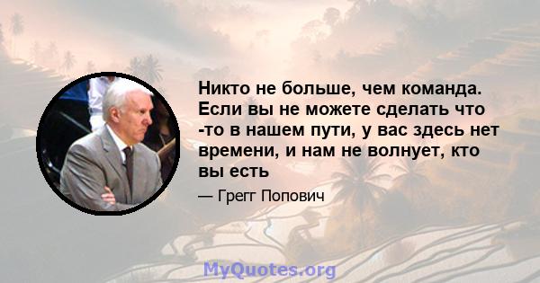 Никто не больше, чем команда. Если вы не можете сделать что -то в нашем пути, у вас здесь нет времени, и нам не волнует, кто вы есть