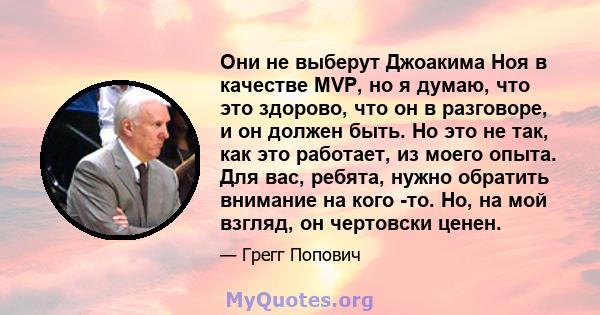 Они не выберут Джоакима Ноя в качестве MVP, но я думаю, что это здорово, что он в разговоре, и он должен быть. Но это не так, как это работает, из моего опыта. Для вас, ребята, нужно обратить внимание на кого -то. Но,