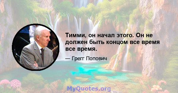 Тимми, он начал этого. Он не должен быть концом все время все время.