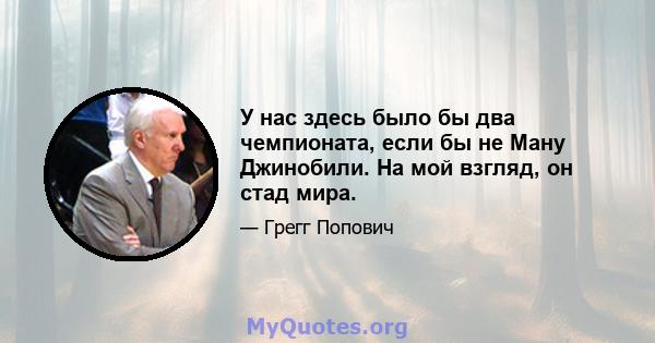 У нас здесь было бы два чемпионата, если бы не Ману Джинобили. На мой взгляд, он стад мира.